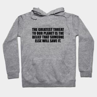 The greatest threat to our planet is the belief that someone else will save it Hoodie